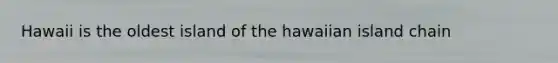 Hawaii is the oldest island of the hawaiian island chain