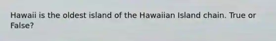 Hawaii is the oldest island of the Hawaiian Island chain. True or False?