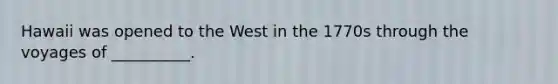 Hawaii was opened to the West in the 1770s through the voyages of __________.