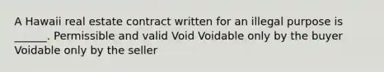 A Hawaii real estate contract written for an illegal purpose is ______. Permissible and valid Void Voidable only by the buyer Voidable only by the seller