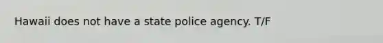 Hawaii does not have a state police agency. T/F