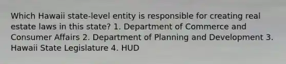 Which Hawaii state-level entity is responsible for creating real estate laws in this state? 1. Department of Commerce and Consumer Affairs 2. Department of Planning and Development 3. Hawaii State Legislature 4. HUD