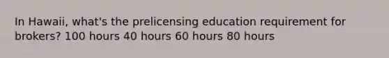 In Hawaii, what's the prelicensing education requirement for brokers? 100 hours 40 hours 60 hours 80 hours