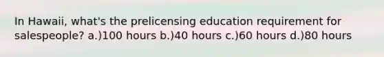 In Hawaii, what's the prelicensing education requirement for salespeople? a.)100 hours b.)40 hours c.)60 hours d.)80 hours