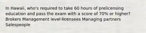 In Hawaii, who's required to take 60 hours of prelicensing education and pass the exam with a score of 70% or higher? Brokers Management level licensees Managing partners Salespeople