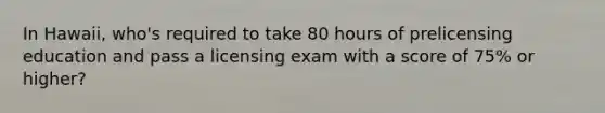 In Hawaii, who's required to take 80 hours of prelicensing education and pass a licensing exam with a score of 75% or higher?