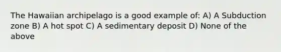 The Hawaiian archipelago is a good example of: A) A Subduction zone B) A hot spot C) A sedimentary deposit D) None of the above