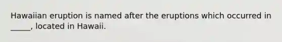 Hawaiian eruption is named after the eruptions which occurred in _____, located in Hawaii.