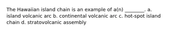 The Hawaiian island chain is an example of a(n) ________. a. island volcanic arc b. continental volcanic arc c. hot-spot island chain d. stratovolcanic assembly