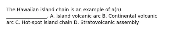 The Hawaiian island chain is an example of a(n) _________________. A. Island volcanic arc B. Continental volcanic arc C. Hot-spot island chain D. Stratovolcanic assembly