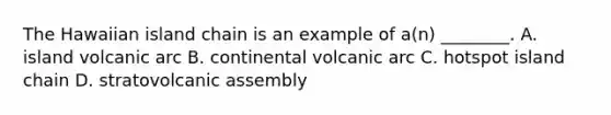 The Hawaiian island chain is an example of a(n) ________. A. island volcanic arc B. continental volcanic arc C. hotspot island chain D. stratovolcanic assembly