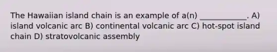 The Hawaiian island chain is an example of a(n) ____________. A) island volcanic arc B) continental volcanic arc C) hot-spot island chain D) stratovolcanic assembly