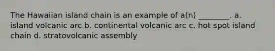 The Hawaiian island chain is an example of a(n) ________. a. island volcanic arc b. continental volcanic arc c. hot spot island chain d. stratovolcanic assembly