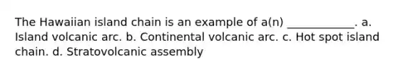 The Hawaiian island chain is an example of a(n) ____________. a. Island volcanic arc. b. Continental volcanic arc. c. Hot spot island chain. d. Stratovolcanic assembly