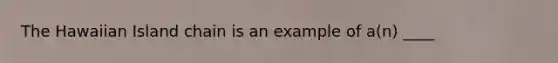 The Hawaiian Island chain is an example of a(n) ____