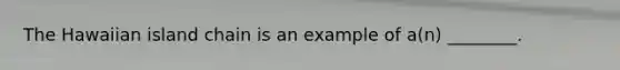 The Hawaiian island chain is an example of a(n) ________.