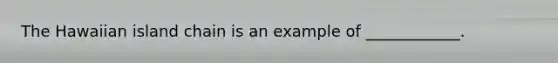 The Hawaiian island chain is an example of ____________.
