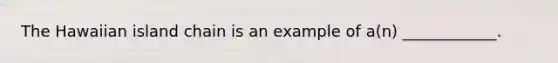 The Hawaiian island chain is an example of a(n) ____________.