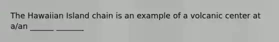 The Hawaiian Island chain is an example of a volcanic center at a/an ______ _______