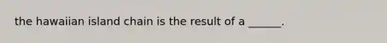 the hawaiian island chain is the result of a ______.