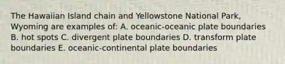 The Hawaiian Island chain and Yellowstone National Park, Wyoming are examples of: A. oceanic-oceanic plate boundaries B. hot spots C. divergent plate boundaries D. transform plate boundaries E. oceanic-continental plate boundaries