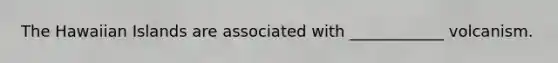 The Hawaiian Islands are associated with ____________ volcanism.
