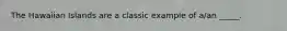 The Hawaiian Islands are a classic example of a/an _____.