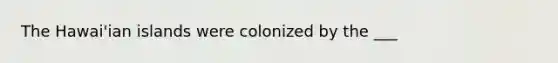 The Hawai'ian islands were colonized by the ___