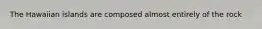 The Hawaiian islands are composed almost entirely of the rock