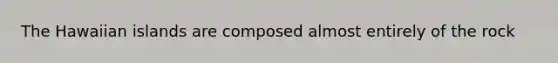 The Hawaiian islands are composed almost entirely of the rock