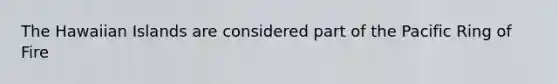 The Hawaiian Islands are considered part of the Pacific Ring of Fire