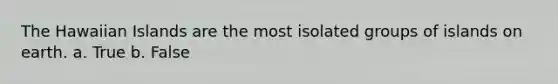 The Hawaiian Islands are the most isolated groups of islands on earth. a. True b. False