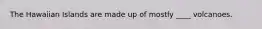 The Hawaiian Islands are made up of mostly ____ volcanoes.