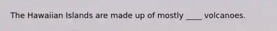 The Hawaiian Islands are made up of mostly ____ volcanoes.