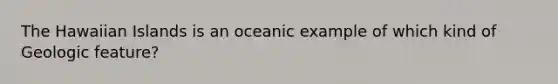 The Hawaiian Islands is an oceanic example of which kind of Geologic feature?