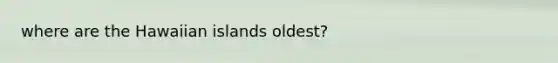 where are the Hawaiian islands oldest?