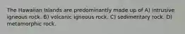 The Hawaiian Islands are predominantly made up of A) intrusive igneous rock. B) volcanic igneous rock. C) sedimentary rock. D) metamorphic rock.