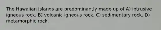 The Hawaiian Islands are predominantly made up of A) intrusive igneous rock. B) volcanic igneous rock. C) sedimentary rock. D) metamorphic rock.