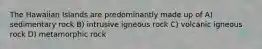 The Hawaiian Islands are predominantly made up of A) sedimentary rock B) intrusive igneous rock C) volcanic igneous rock D) metamorphic rock