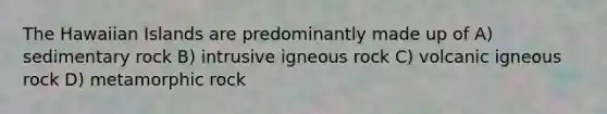 The Hawaiian Islands are predominantly made up of A) sedimentary rock B) intrusive igneous rock C) volcanic igneous rock D) metamorphic rock