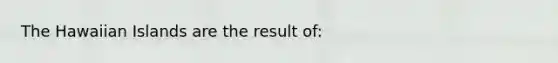 The Hawaiian Islands are the result of: