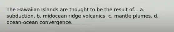 The Hawaiian Islands are thought to be the result of... a. subduction. b. midocean ridge volcanics. c. mantle plumes. d. ocean-ocean convergence.