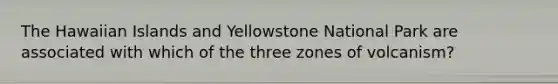 The Hawaiian Islands and Yellowstone National Park are associated with which of the three zones of volcanism?