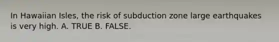 In Hawaiian Isles, the risk of subduction zone large earthquakes is very high. A. TRUE B. FALSE.