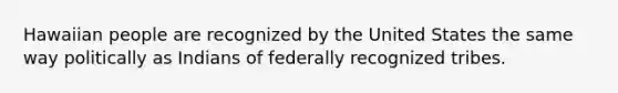 Hawaiian people are recognized by the United States the same way politically as Indians of federally recognized tribes.