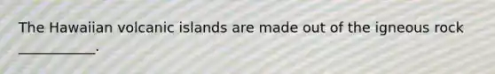 The Hawaiian volcanic islands are made out of the igneous rock ___________.