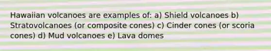 Hawaiian volcanoes are examples of: a) Shield volcanoes b) Stratovolcanoes (or composite cones) c) Cinder cones (or scoria cones) d) Mud volcanoes e) Lava domes