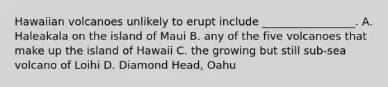 Hawaiian volcanoes unlikely to erupt include _________________. A. Haleakala on the island of Maui B. any of the five volcanoes that make up the island of Hawaii C. the growing but still sub-sea volcano of Loihi D. Diamond Head, Oahu