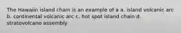 The Hawaiin island chain is an example of a a. island volcanic arc b. continental volcanic arc c. hot spot island chain d. stratovolcano assembly