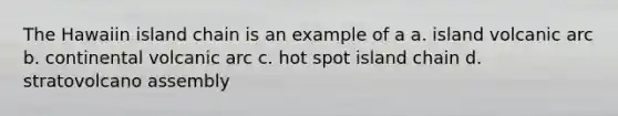 The Hawaiin island chain is an example of a a. island volcanic arc b. continental volcanic arc c. hot spot island chain d. stratovolcano assembly